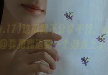这瓜我不分享不行，www.17@真把我逼到一个浪点上了！