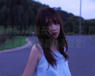 地址在手，今日黑料网的劲爆更新就是要你不淡定！