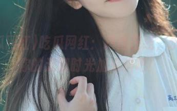 吃瓜网红：抖音在线，永久给你的无聊时光加点料吧！