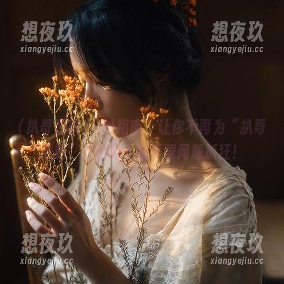 扒哥黑料 一份指南,让你不再为“扒哥黑料”网站的手机下载问题抓狂!