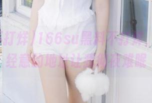 166su黑料不打烊，那个不经意的地址让我彻夜难眠