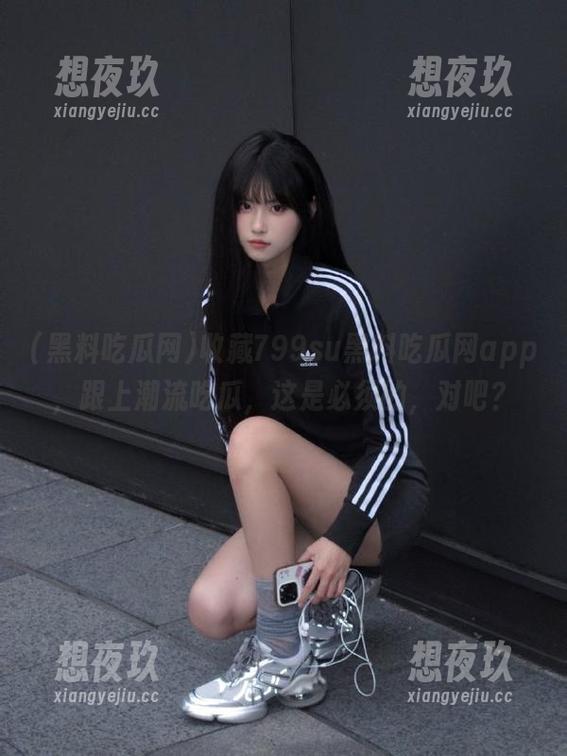 收藏799su黑料吃瓜网app，跟上潮流吃瓜，这是必须的，对吧？