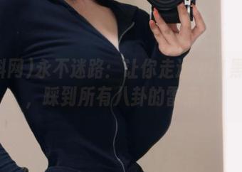 永不迷路：让你走进911黑料网，踩到所有八卦的雷点！