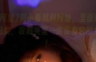 别小看黑料网址，里面的内容可好归类，收藏夹里一定要有它的位置喔！